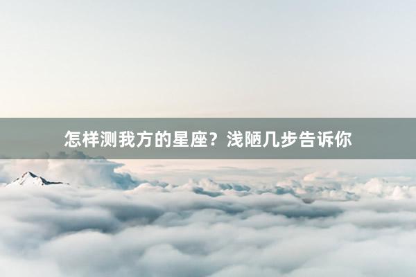 怎样测我方的星座？浅陋几步告诉你