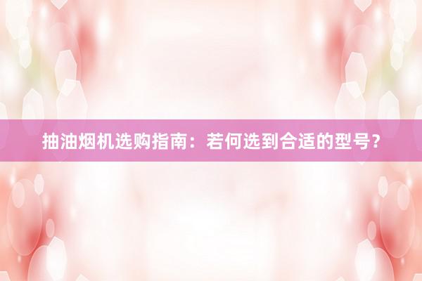 抽油烟机选购指南：若何选到合适的型号？