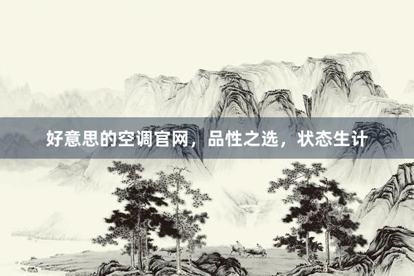 好意思的空调官网，品性之选，状态生计