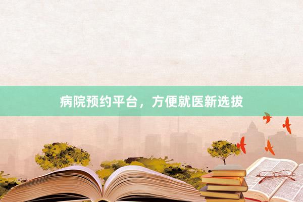 病院预约平台，方便就医新选拔